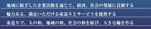 地域に根差した企業活動を通じて、経済、社会の発展に貢献する
魅力ある、満足いただける家造りとサービスを提供する
家造りで、人の和、地域の和、社会の和を結び、大きな輪を作る