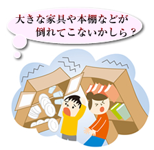 大きな家具や本棚などが倒れてこないかしら？