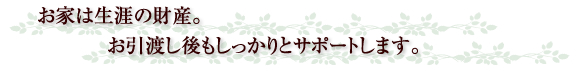 お家は生涯の財産。お引っ越し後もしっかりとサポートします。