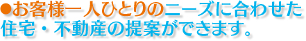 お客様一人ひとりのニーズに合わせた住宅・不動産の提案ができます。 お客様一人ひとりのニーズに合わせた住宅・不動産の提案ができます。