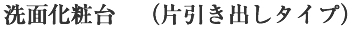 洗面化粧台(片引き出しタイプ) 洗面化粧台(片引き出しタイプ)