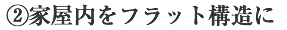 ２.家屋内をフラット構造に