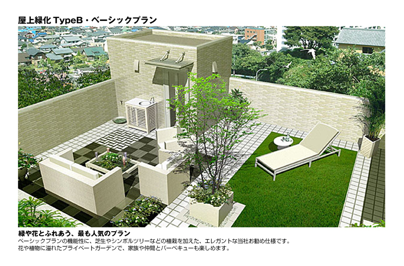 屋上緑化TypeB・ベーシックプラン
緑や花とふれあう、最も人気のプラン
ベーシックプランの機能性に、芝生やシンボルツリーなどの植栽を加えた、エレガントな当社のお勧め仕様です。
花や植物に溢れたプライベートガーデンで、家族や仲間とバーベキューも楽しめます。